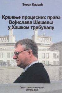 Зоран Красић: КРШЕЊЕ ПРОЦЕСНИХ ПРАВА ВОЈИСЛАВА ШЕШЕЉА У ХАШКОМ ТРИБУНАЛУ